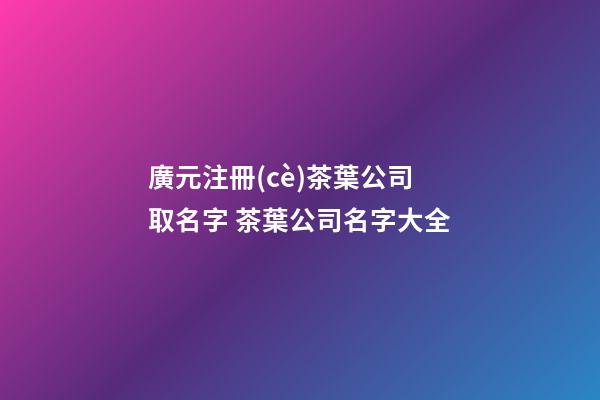 廣元注冊(cè)茶葉公司取名字 茶葉公司名字大全-第1張-公司起名-玄機(jī)派